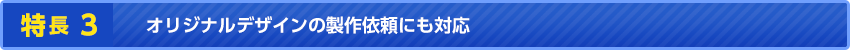 特長3オリジナルデザインの製作依頼にも対応