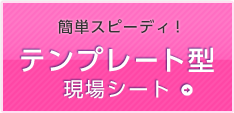 簡単スピーディ！テンプレート型現場シート