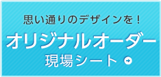 思い通りのデザインを！オリジナルオーダー現場シート