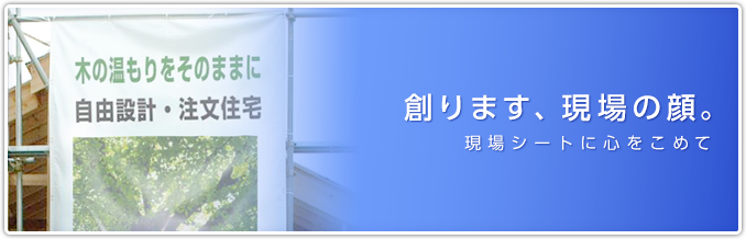 創ります、現場の顔。現場シートに心をこめて